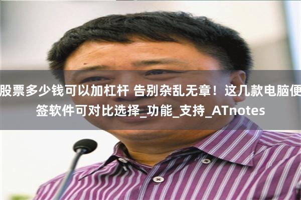 股票多少钱可以加杠杆 告别杂乱无章！这几款电脑便签软件可对比选择_功能_支持_ATnotes