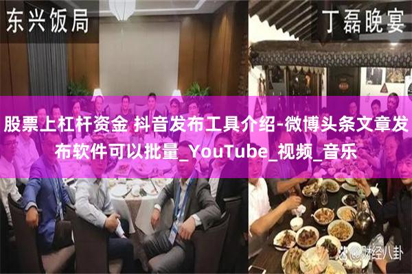 股票上杠杆资金 抖音发布工具介绍-微博头条文章发布软件可以批量_YouTube_视频_音乐