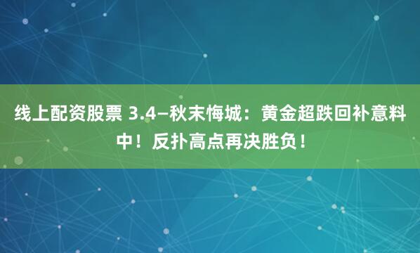 线上配资股票 3.4—秋末悔城：黄金超跌回补意料中！反扑高点再决胜负！