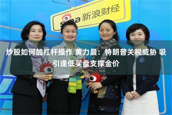 炒股如何加杠杆操作 黄力晨：特朗普关税威胁 吸引逢低买盘支撑金价