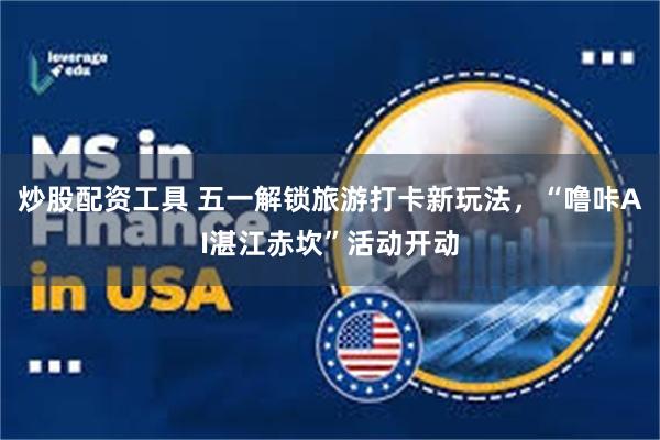 炒股配资工具 五一解锁旅游打卡新玩法，“噜咔AI湛江赤坎”活动开动