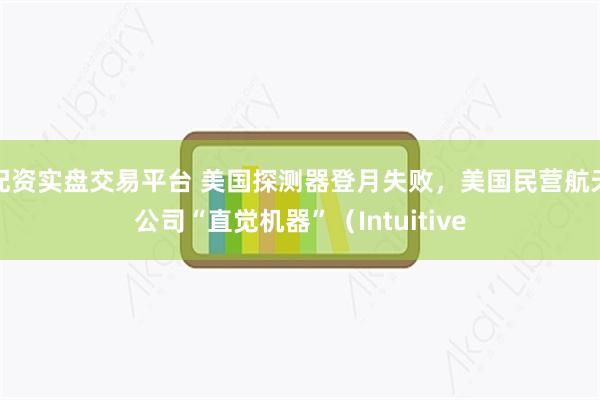 配资实盘交易平台 美国探测器登月失败，美国民营航天公司“直觉机器”（Intuitive