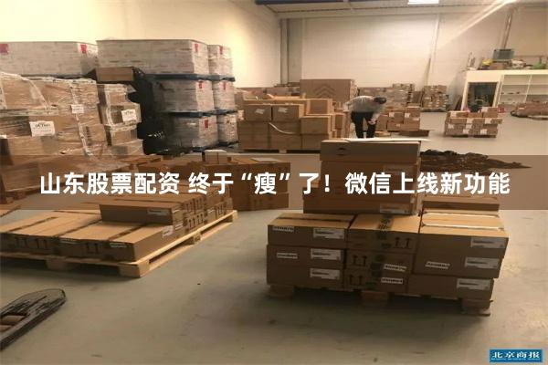 山东股票配资 终于“瘦”了！微信上线新功能