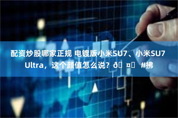 配资炒股哪家正规 电镀版小米SU7、小米SU7 Ultra，这个颜值怎么说？🤔 #拂