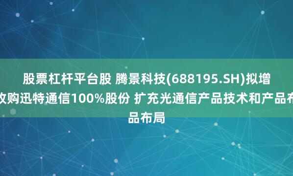 股票杠杆平台股 腾景科技(688195.SH)拟增发收购迅特通信100%股份 扩充光通信产品技术和产品布局