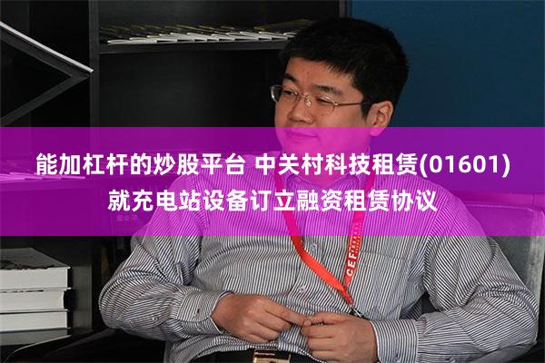 能加杠杆的炒股平台 中关村科技租赁(01601)就充电站设备订立融资租赁协议