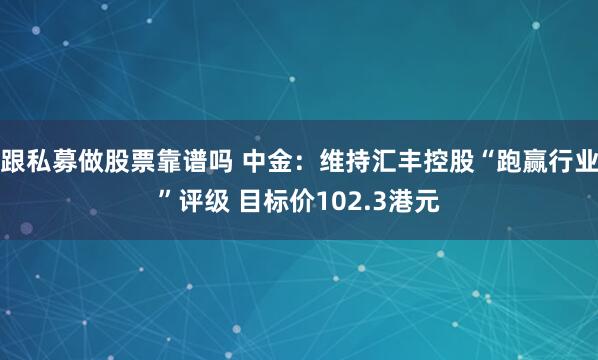 跟私募做股票靠谱吗 中金：维持汇丰控股“跑赢行业”评级 目标价102.3港元