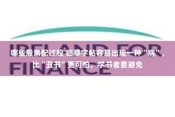 哪些股票配过股 临摹字帖容易出现一种“病”，比“丑书”更可怕，学书者要避免