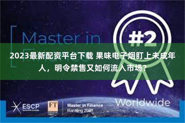 2023最新配资平台下载 果味电子烟盯上未成年人，明令禁售又如何流入市场？