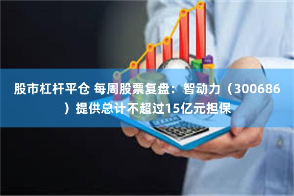 股市杠杆平仓 每周股票复盘：智动力（300686）提供总计不超过15亿元担保