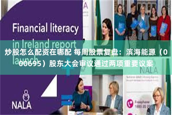 炒股怎么配资在哪配 每周股票复盘：滨海能源（000695）股东大会审议通过两项重要议案