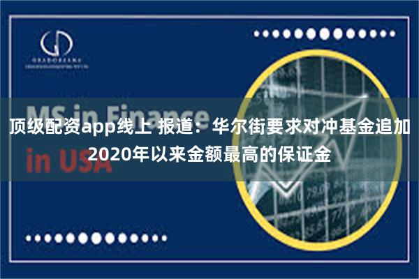 顶级配资app线上 报道：华尔街要求对冲基金追加2020年以来金额最高的保证金
