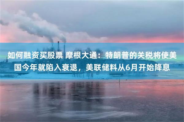 如何融资买股票 摩根大通：特朗普的关税将使美国今年就陷入衰退，美联储料从6月开始降息
