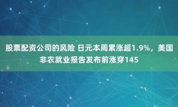 股票配资公司的风险 日元本周累涨超1.9%，美国非农就业报告发布前涨穿145
