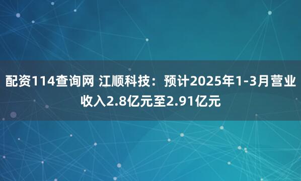 配资114查询网 江顺科技：预计2025年1-3月营业收入2.8亿元至2.91亿元