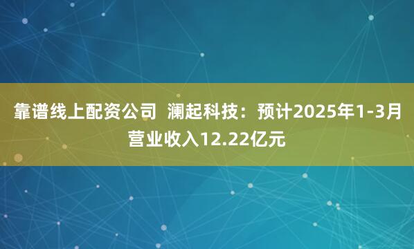 靠谱线上配资公司  澜起科技：预计2025年1-3月营业收入12.22亿元