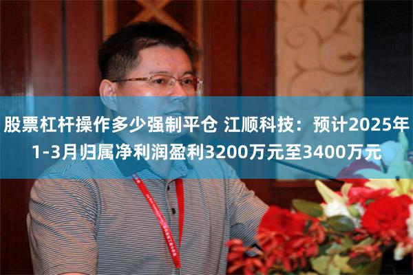 股票杠杆操作多少强制平仓 江顺科技：预计2025年1-3月归属净利润盈利3200万元至3400万元