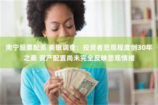 南宁股票配资 美银调查：投资者悲观程度创30年之最 资产配置尚未完全反映悲观情绪