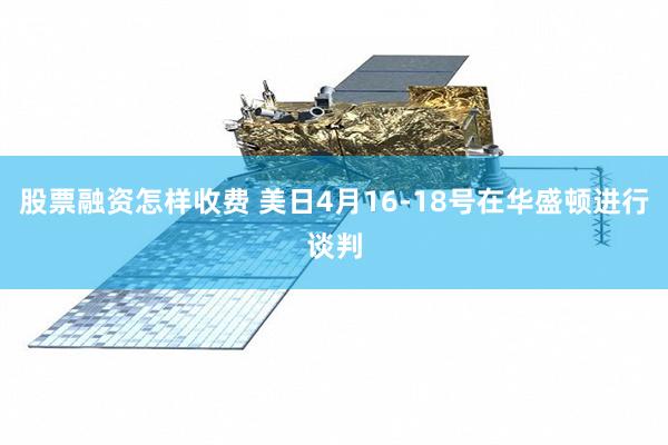 股票融资怎样收费 美日4月16-18号在华盛顿进行谈判