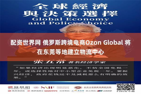 配资世界网 俄罗斯跨境电商Ozon Global 将在东莞等地建立物流中心