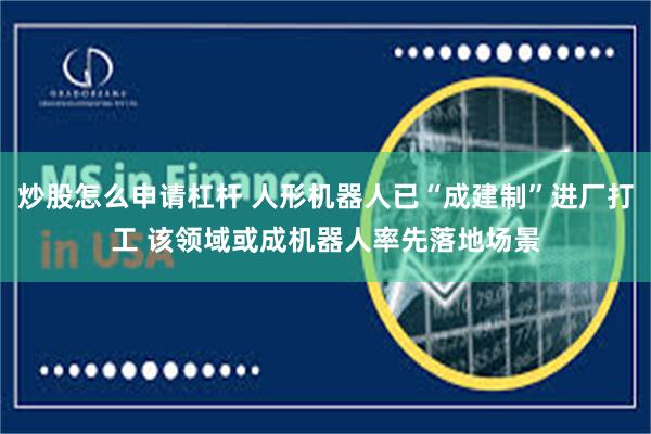 炒股怎么申请杠杆 人形机器人已“成建制”进厂打工 该领域或成机器人率先落地场景