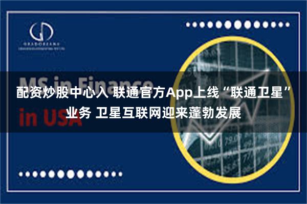 配资炒股中心入 联通官方App上线“联通卫星”业务 卫星互联网迎来蓬勃发展