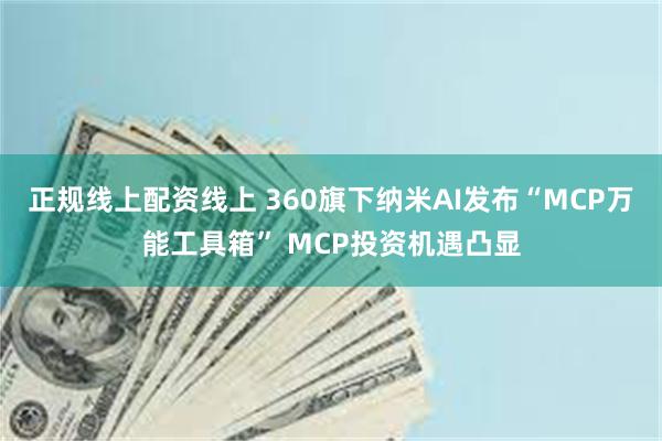 正规线上配资线上 360旗下纳米AI发布“MCP万能工具箱” MCP投资机遇凸显