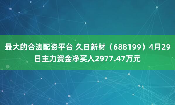 最大的合法配资平台 久日新材（688199）4月29日主力资金净买入2977.47万元