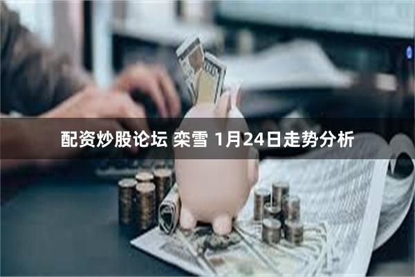 配资炒股论坛 栾雪 1月24日走势分析