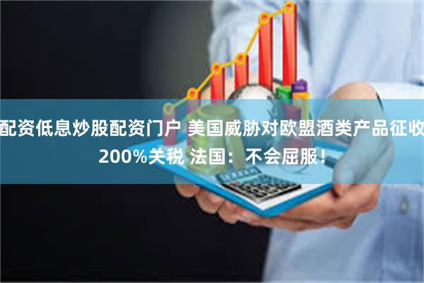 配资低息炒股配资门户 美国威胁对欧盟酒类产品征收200%关税 法国：不会屈服！