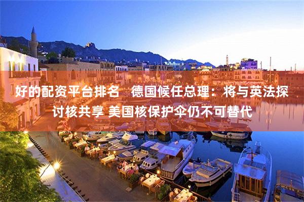 好的配资平台排名   德国候任总理：将与英法探讨核共享 美国核保护伞仍不可替代