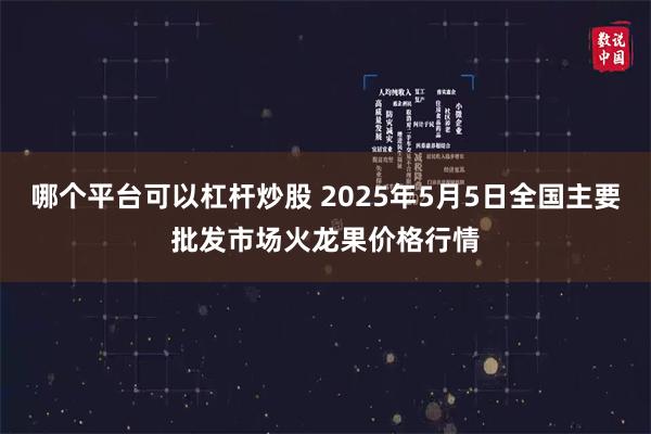哪个平台可以杠杆炒股 2025年5月5日全国主要批发市场火龙果价格行情