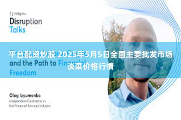 平台配资炒股 2025年5月5日全国主要批发市场淡菜价格行情