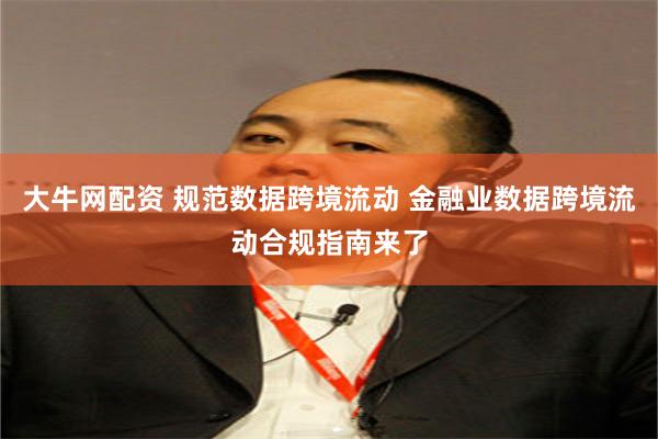 大牛网配资 规范数据跨境流动 金融业数据跨境流动合规指南来了