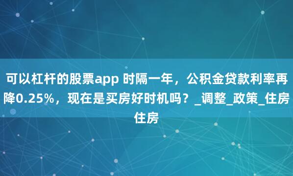 可以杠杆的股票app 时隔一年，公积金贷款利率再降0.25%，现在是买房好时机吗？_调整_政策_住房