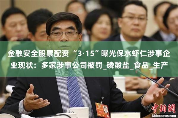 金融安全股票配资 “3·15”曝光保水虾仁涉事企业现状：多家涉事公司被罚_磷酸盐_食品_生产
