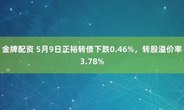 金牌配资 5月9日正裕转债下跌0.46%，转股溢价率3.78%