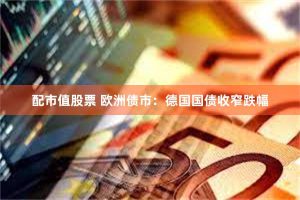 配市值股票 欧洲债市：德国国债收窄跌幅