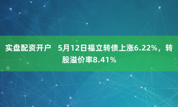 实盘配资开户   5月12日福立转债上涨6.22%，转股溢价率8.41%