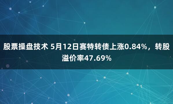 股票操盘技术 5月12日赛特转债上涨0.84%，转股溢价率47.69%