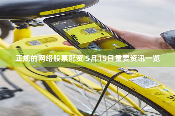 正规的网络股票配资 5月15日重要资讯一览