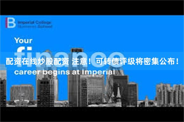 配资在线炒股配资 注意！可转债评级将密集公布！