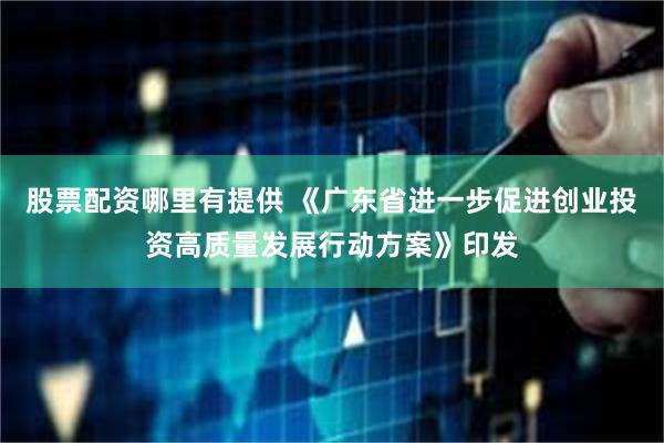 股票配资哪里有提供 《广东省进一步促进创业投资高质量发展行动方案》印发