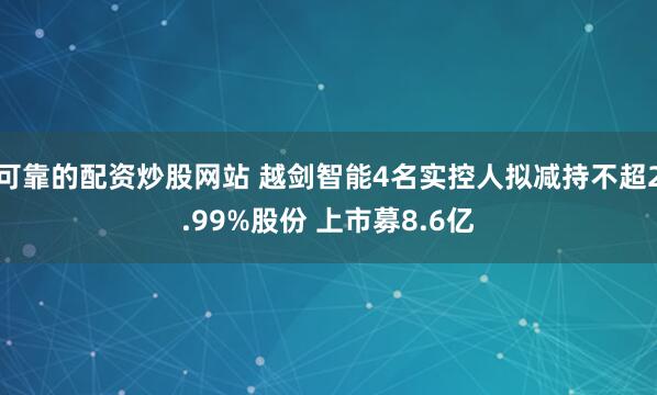 可靠的配资炒股网站 越剑智能4名实控人拟减持不超2.99%股份 上市募8.6亿