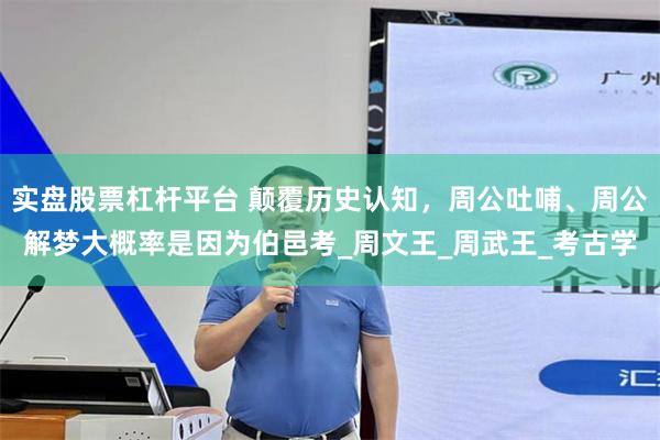 实盘股票杠杆平台 颠覆历史认知，周公吐哺、周公解梦大概率是因为伯邑考_周文王_周武王_考古学