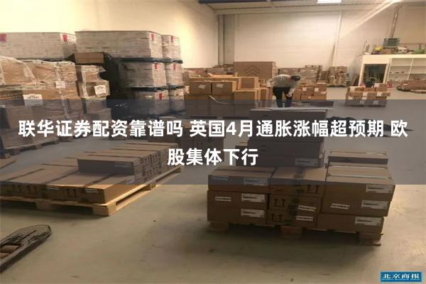 联华证券配资靠谱吗 英国4月通胀涨幅超预期 欧股集体下行
