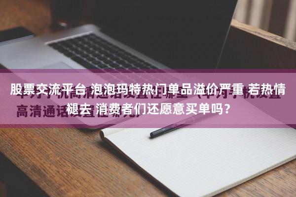 股票交流平台 泡泡玛特热门单品溢价严重 若热情褪去 消费者们还愿意买单吗?