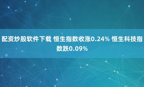 配资炒股软件下载 恒生指数收涨0.24% 恒生科技指数跌0.09%