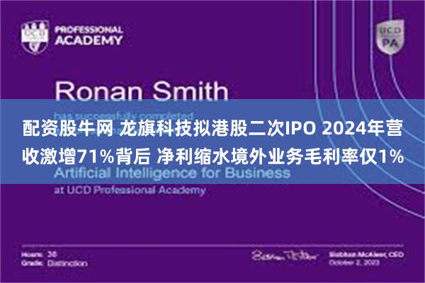 配资股牛网 龙旗科技拟港股二次IPO 2024年营收激增71%背后 净利缩水境外业务毛利率仅1%