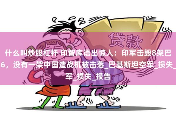 什么叫炒股杠杆 印智库语出惊人：印军击毁8架巴铁F16，没有一架中国造战机被击落_巴基斯坦空军_损失_报告